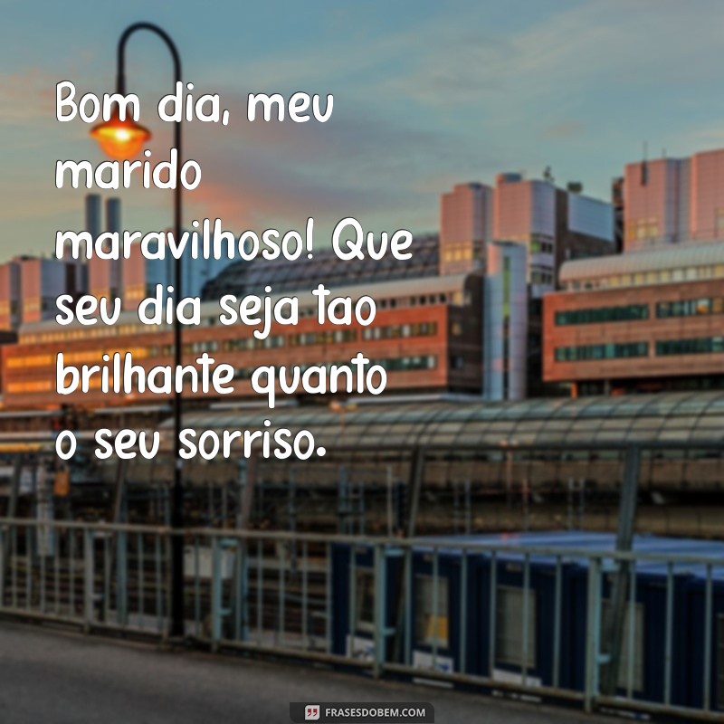 bom dia meu marido maravilhoso Bom dia, meu marido maravilhoso! Que seu dia seja tão brilhante quanto o seu sorriso.