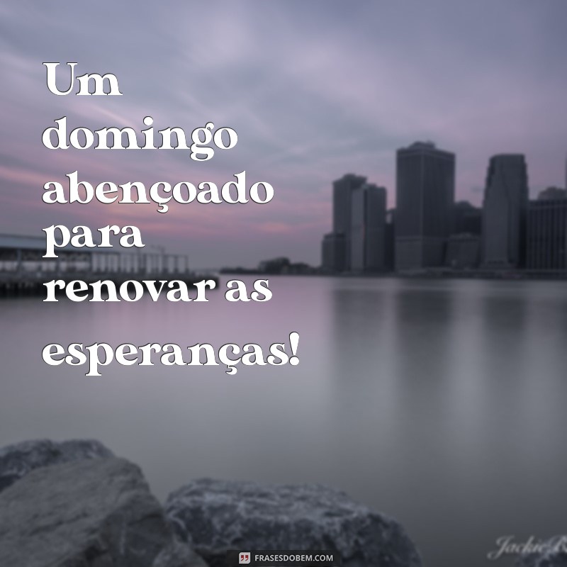 um abencoado domingo Um domingo abençoado para renovar as esperanças!