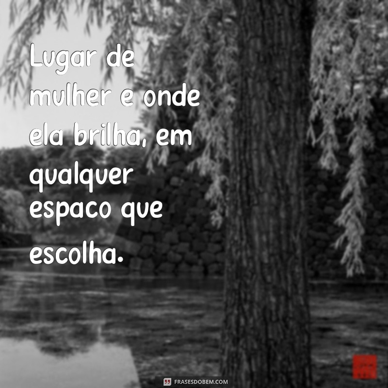 frases lugar de mulher é onde ela quiser Lugar de mulher é onde ela brilha, em qualquer espaço que escolha.