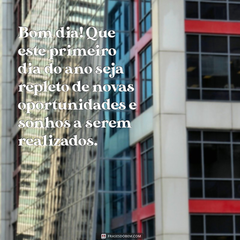 bom dia no primeiro dia do ano Bom dia! Que este primeiro dia do ano seja repleto de novas oportunidades e sonhos a serem realizados.