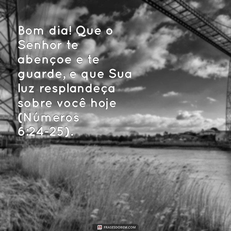 bom dia com frases bíblicas Bom dia! Que o Senhor te abençoe e te guarde, e que Sua luz resplandeça sobre você hoje (Números 6:24-25).