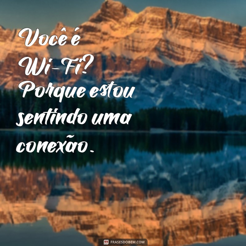 cantada pequena Você é Wi-Fi? Porque estou sentindo uma conexão.