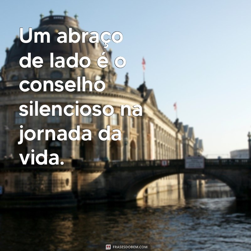 abraço de lado Um abraço de lado é o conselho silencioso na jornada da vida.