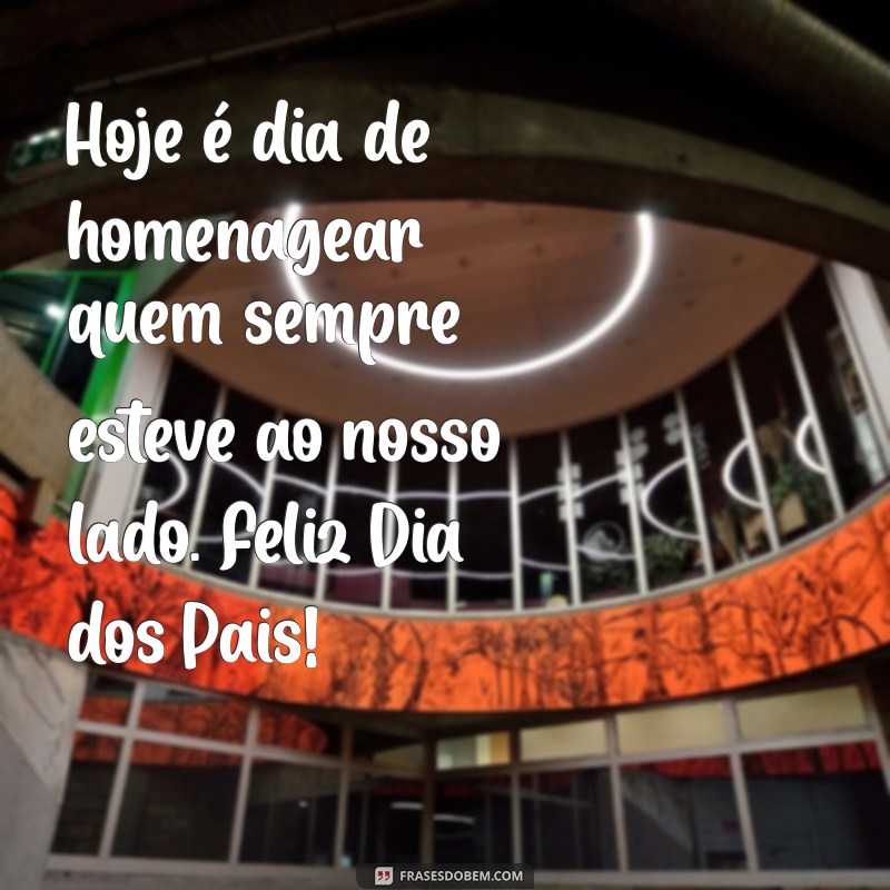 hoje dia dos pais Hoje é dia de homenagear quem sempre esteve ao nosso lado. Feliz Dia dos Pais!