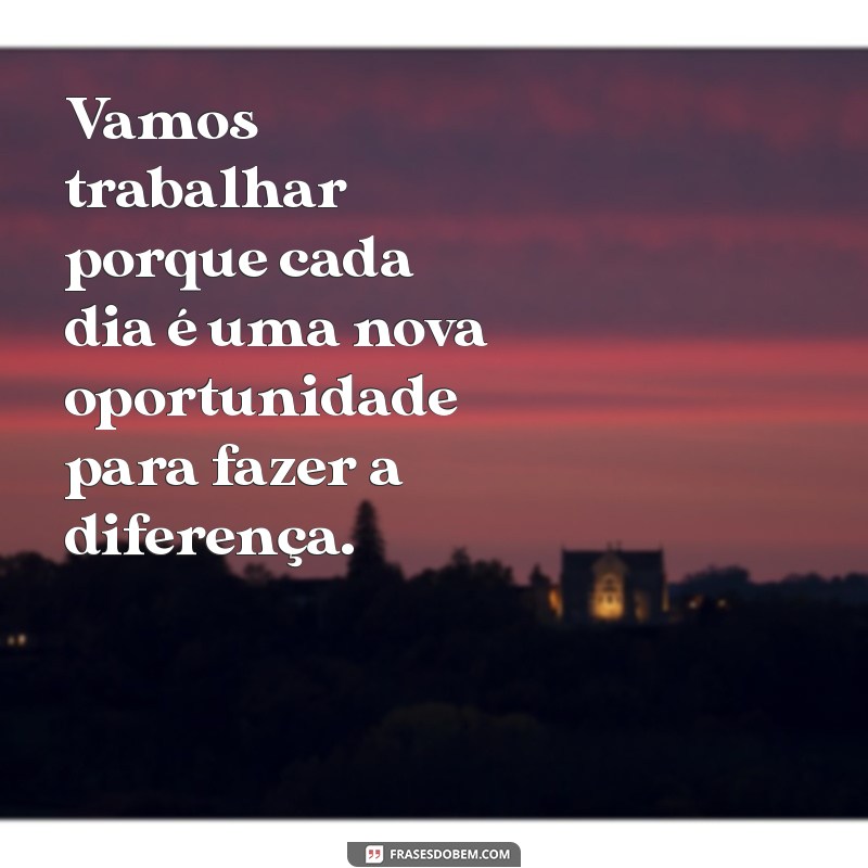 vamos trabalhar porque Vamos trabalhar porque cada dia é uma nova oportunidade para fazer a diferença.