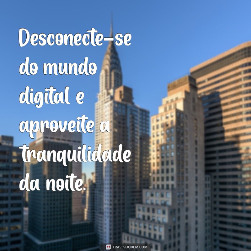 dica da noite Desconecte-se do mundo digital e aproveite a tranquilidade da noite.