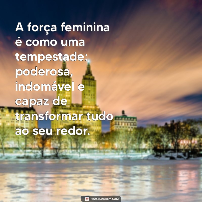 frases sobre força feminina A força feminina é como uma tempestade: poderosa, indomável e capaz de transformar tudo ao seu redor.