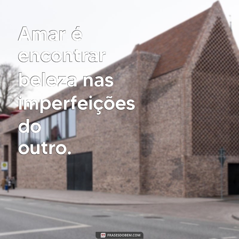 o'que significa amar Amar é encontrar beleza nas imperfeições do outro.