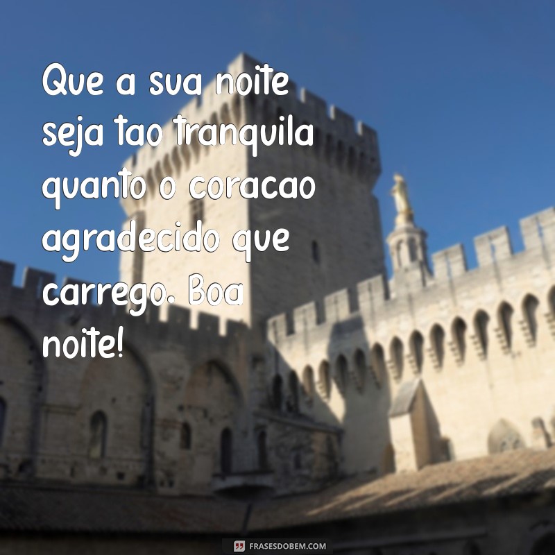 mensagem de gratidão de boa noite Que a sua noite seja tão tranquila quanto o coração agradecido que carrego. Boa noite!