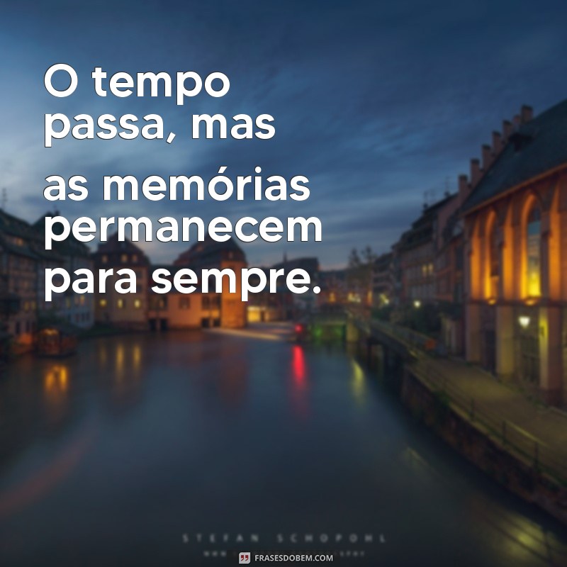 frases o tempo passa O tempo passa, mas as memórias permanecem para sempre.