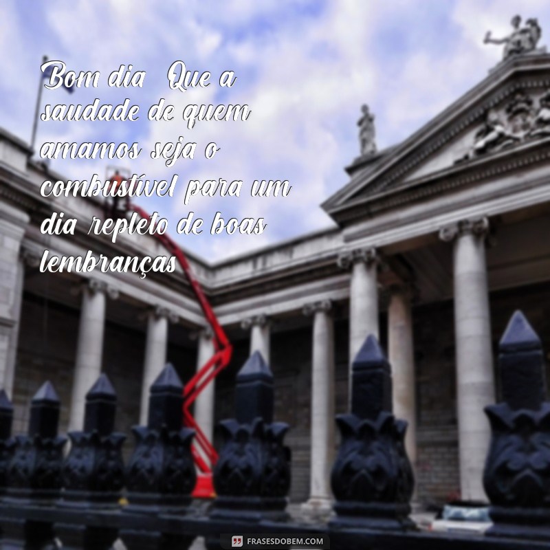 mensagem de bom dia saudades Bom dia! Que a saudade de quem amamos seja o combustível para um dia repleto de boas lembranças.
