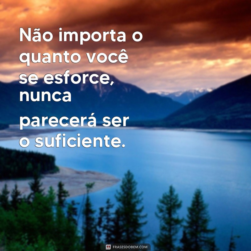 frases não importa o que você faça nunca será o suficiente Não importa o quanto você se esforce, nunca parecerá ser o suficiente.