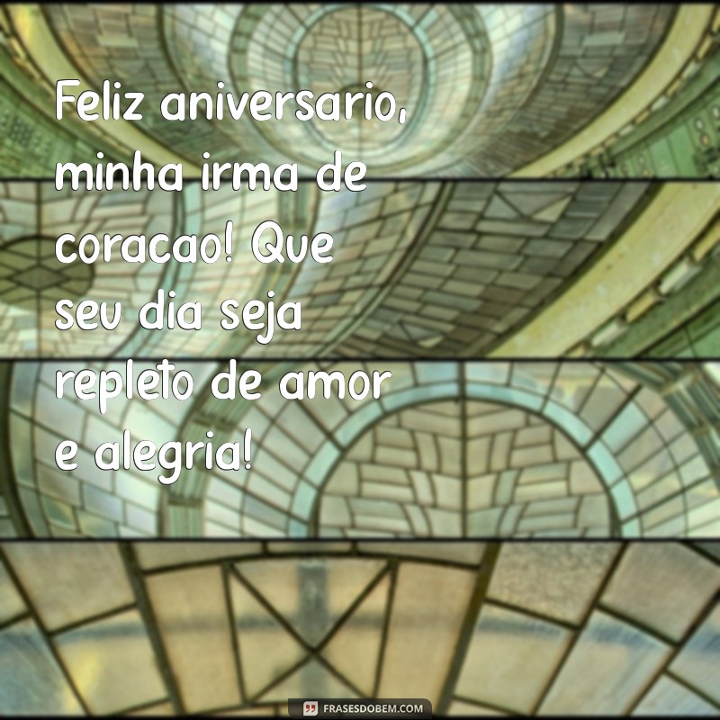 mensagens de aniversario para amiga irmã Feliz aniversário, minha irmã de coração! Que seu dia seja repleto de amor e alegria!