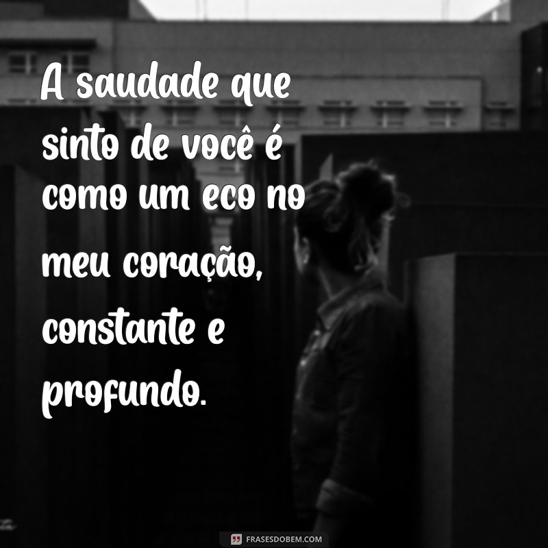 mensagem de saudade para uma pessoa especial A saudade que sinto de você é como um eco no meu coração, constante e profundo.