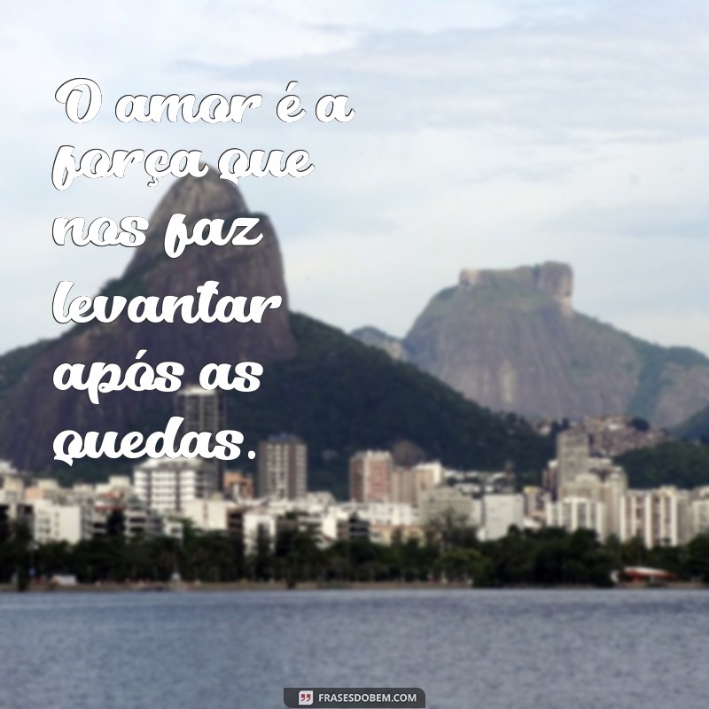 frases superação amor O amor é a força que nos faz levantar após as quedas.