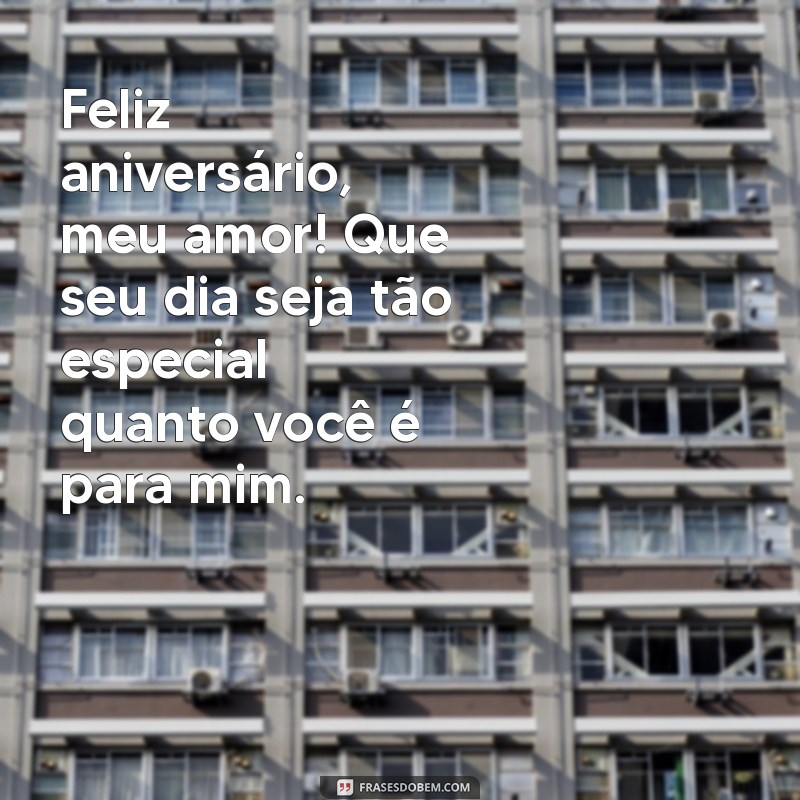 aniversário do meu amor Feliz aniversário, meu amor! Que seu dia seja tão especial quanto você é para mim.