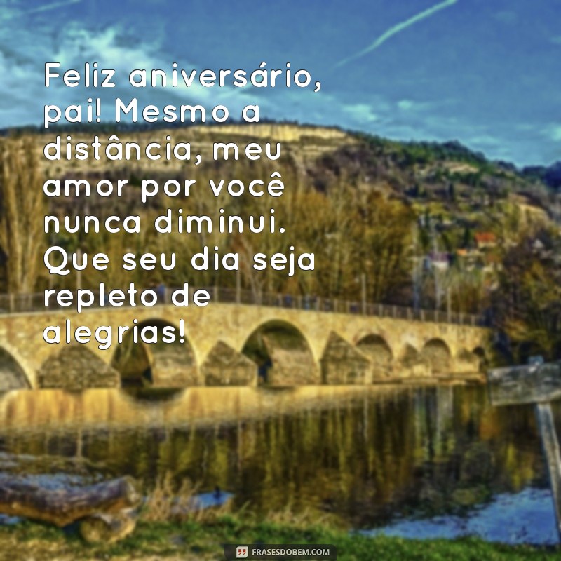 mensagem de aniversário para pai distante Feliz aniversário, pai! Mesmo a distância, meu amor por você nunca diminui. Que seu dia seja repleto de alegrias!