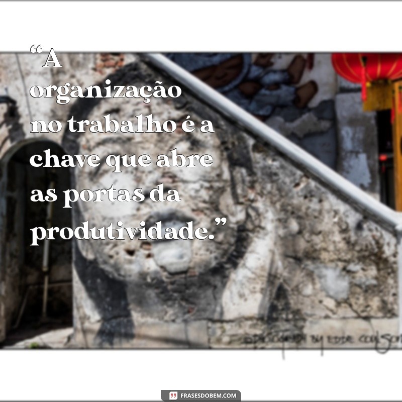 frases organização no trabalho “A organização no trabalho é a chave que abre as portas da produtividade.”