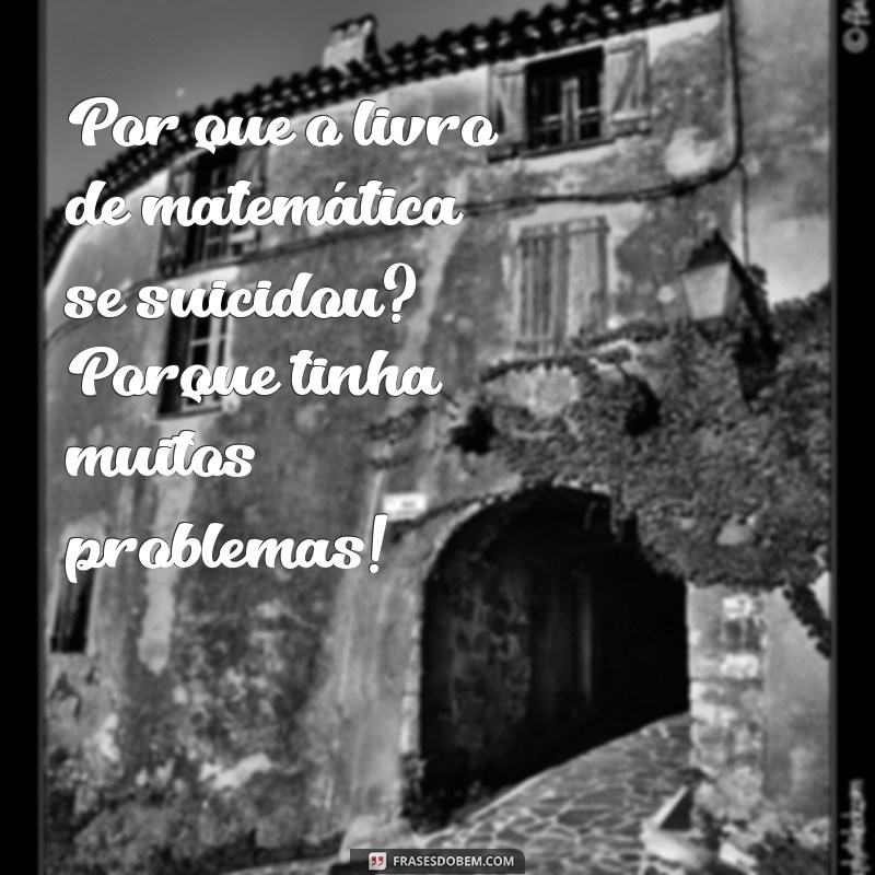 piada para rir muito Por que o livro de matemática se suicidou? Porque tinha muitos problemas!