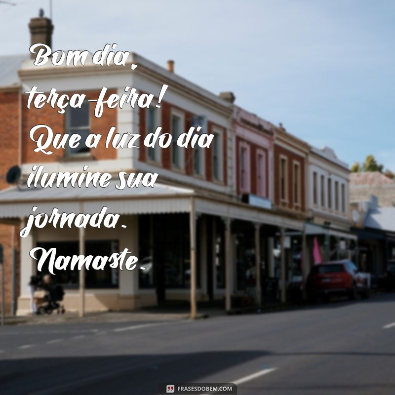 bom dia terça feira namaste Bom dia, terça-feira! Que a luz do dia ilumine sua jornada. Namaste.