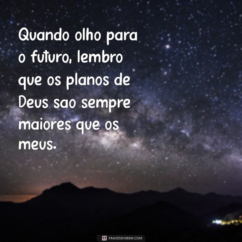 frases planos de deus são maiores que os meus Quando olho para o futuro, lembro que os planos de Deus são sempre maiores que os meus.