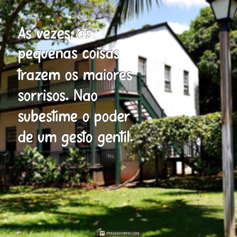 pequenos textos Às vezes, as pequenas coisas trazem os maiores sorrisos. Não subestime o poder de um gesto gentil.