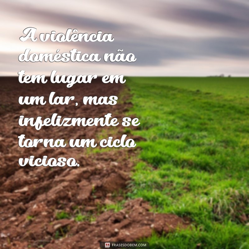 frases violencia domestica A violência doméstica não tem lugar em um lar, mas infelizmente se torna um ciclo vicioso.