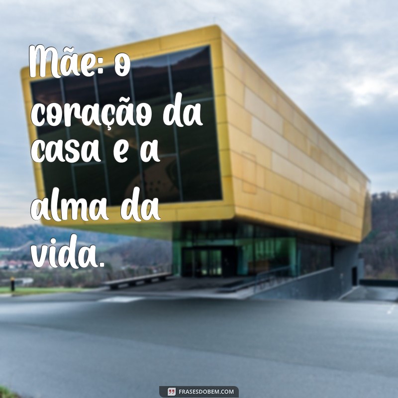 frases sobre mães Mãe: o coração da casa e a alma da vida.