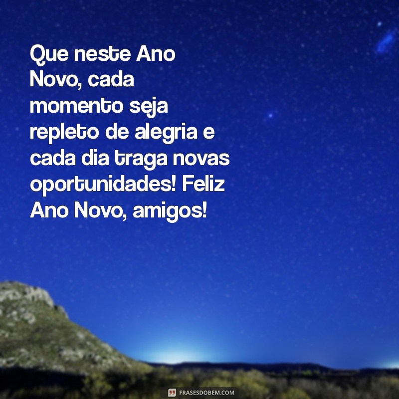 mensagem feliz ano novo para amigos Que neste Ano Novo, cada momento seja repleto de alegria e cada dia traga novas oportunidades! Feliz Ano Novo, amigos!