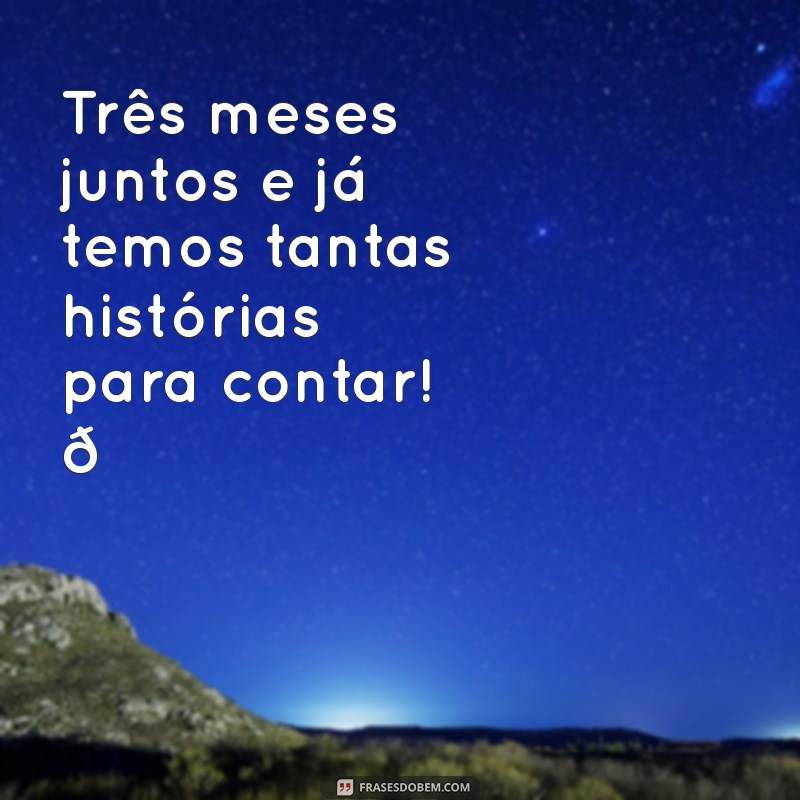 frases de mesversario 3 meses Três meses juntos e já temos tantas histórias para contar! 💖