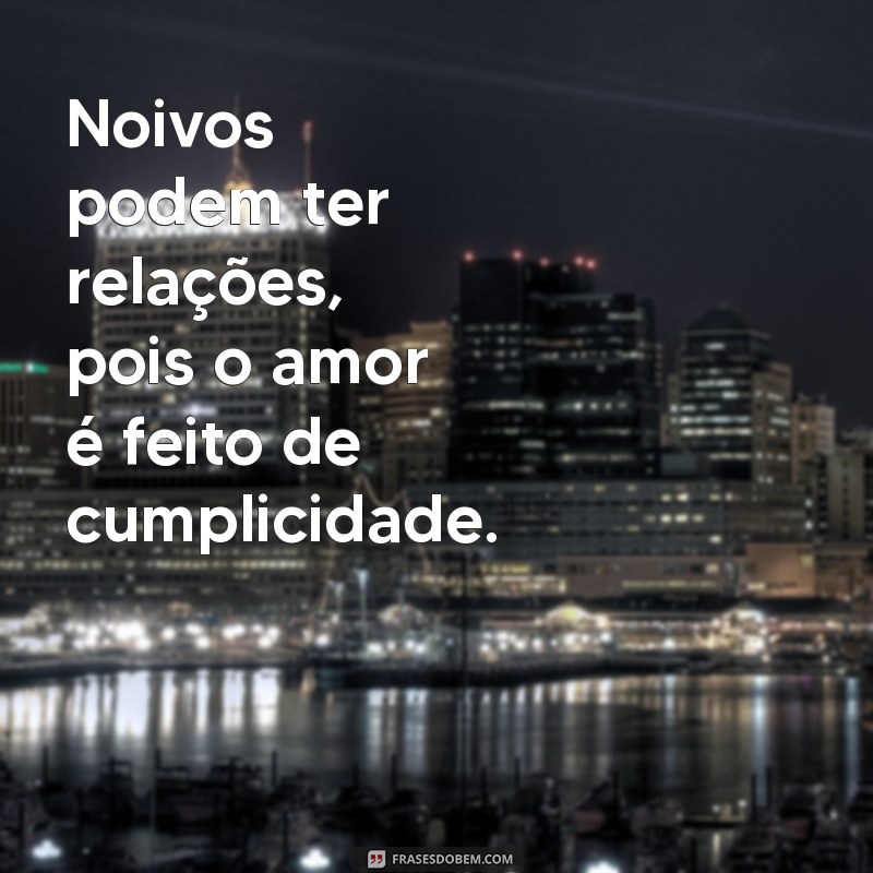 noivos podem ter relações Noivos podem ter relações, pois o amor é feito de cumplicidade.