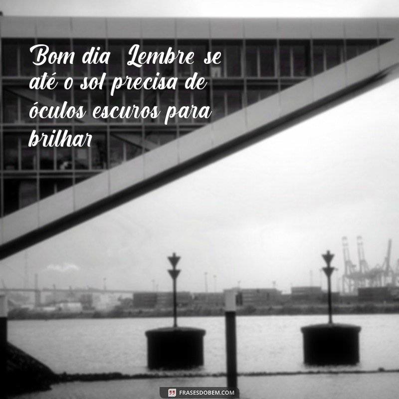 bom dia animado e engraçado Bom dia! Lembre-se: até o sol precisa de óculos escuros para brilhar!