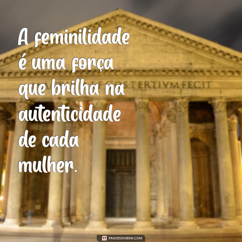 frases sobre feminilidade A feminilidade é uma força que brilha na autenticidade de cada mulher.