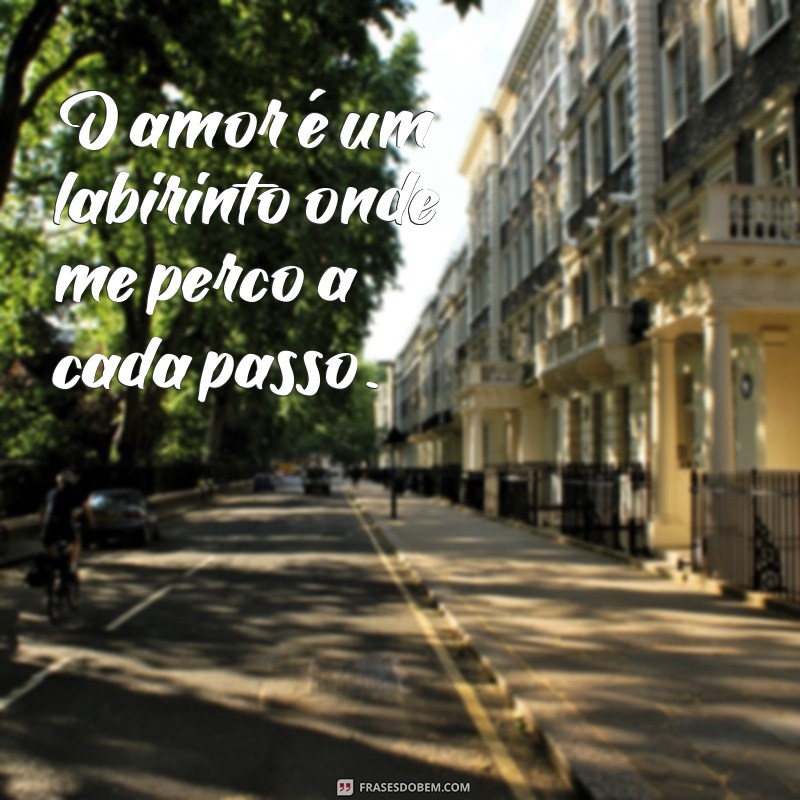 sofrendo por amor O amor é um labirinto onde me perco a cada passo.