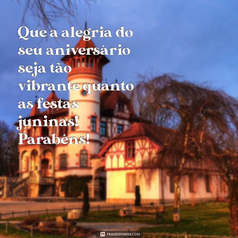 feliz aniversario junino Que a alegria do seu aniversário seja tão vibrante quanto as festas juninas! Parabéns!