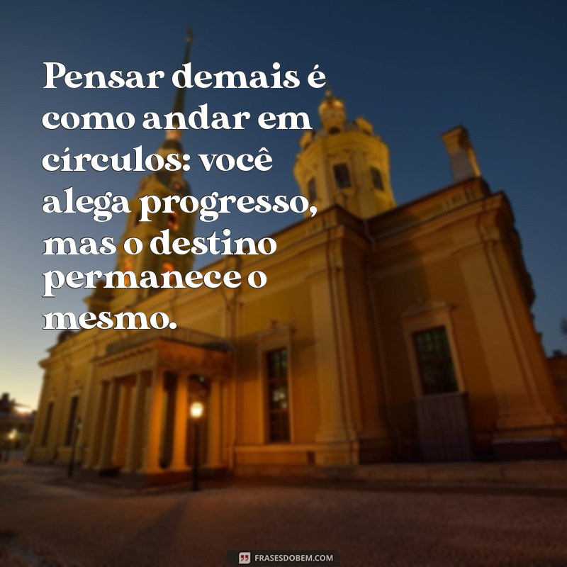 frases sobre pensar demais Pensar demais é como andar em círculos: você alega progresso, mas o destino permanece o mesmo.