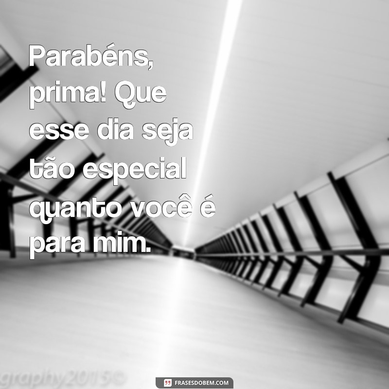 frases feliz aniversário prima querida Parabéns, prima! Que esse dia seja tão especial quanto você é para mim.