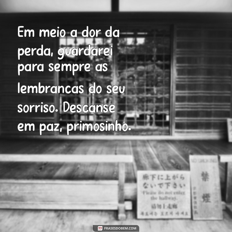 mensagem de luto por um primo querido Em meio à dor da perda, guardarei para sempre as lembranças do seu sorriso. Descanse em paz, primosinho.