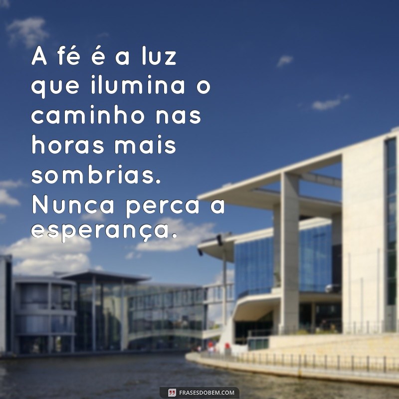 mensagem motivacional de fé A fé é a luz que ilumina o caminho nas horas mais sombrias. Nunca perca a esperança.