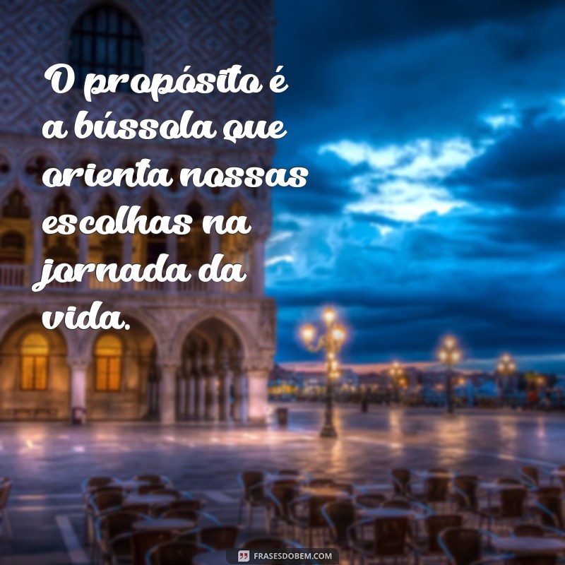 frases sobre proposito O propósito é a bússola que orienta nossas escolhas na jornada da vida.