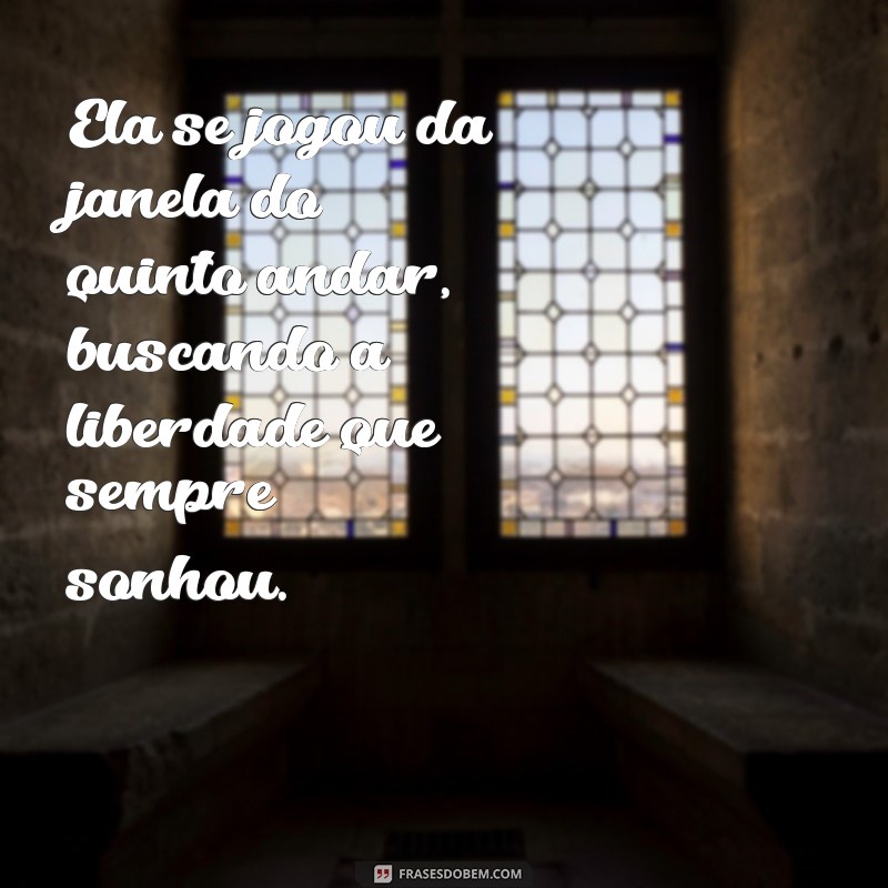 ela se jogou da janela do quinto andar Ela se jogou da janela do quinto andar, buscando a liberdade que sempre sonhou.