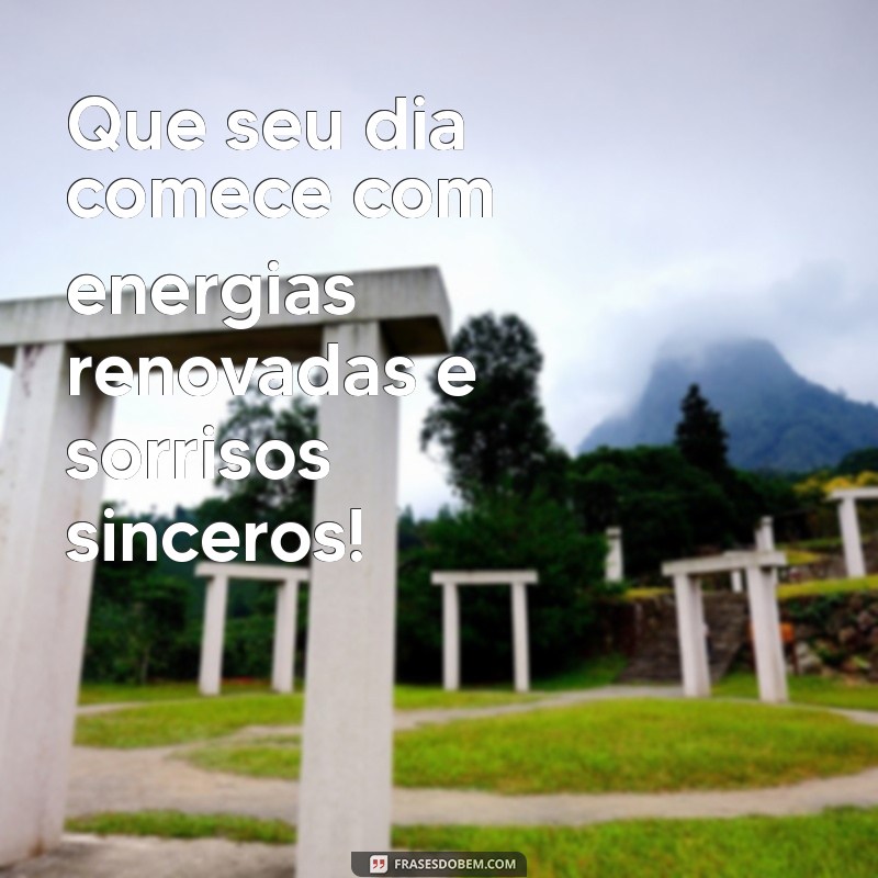 frases para um bom dia Que seu dia comece com energias renovadas e sorrisos sinceros!