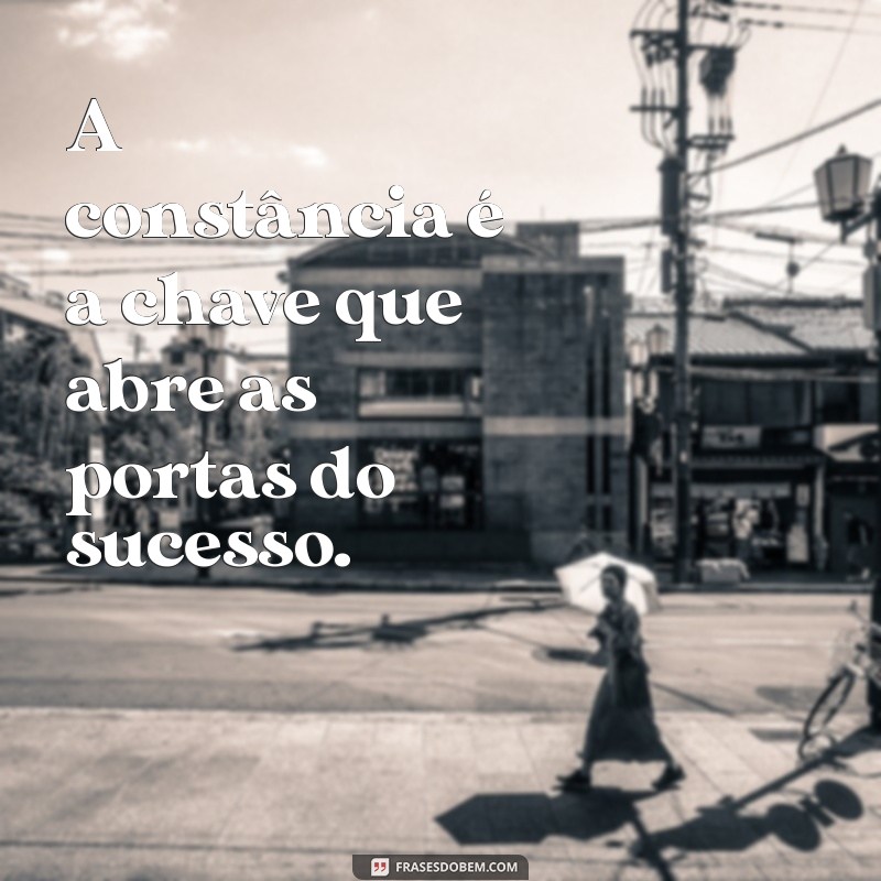 mensagem de constância A constância é a chave que abre as portas do sucesso.