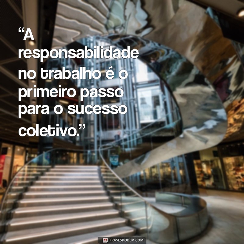 mensagem de responsabilidade no trabalho “A responsabilidade no trabalho é o primeiro passo para o sucesso coletivo.”