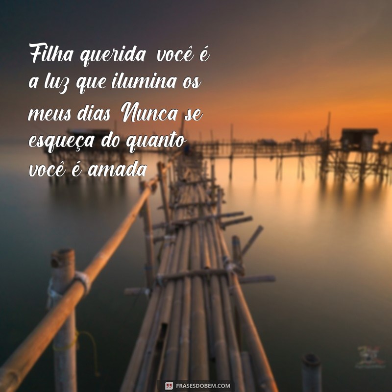 filha querida mensagem Filha querida, você é a luz que ilumina os meus dias. Nunca se esqueça do quanto você é amada!