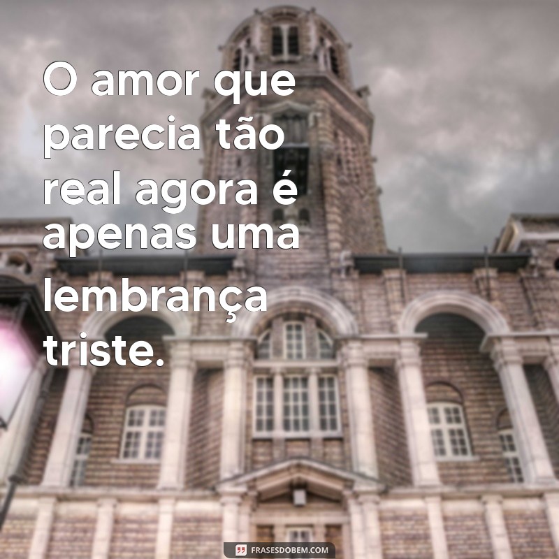 mensagem de decepção de amor O amor que parecia tão real agora é apenas uma lembrança triste.