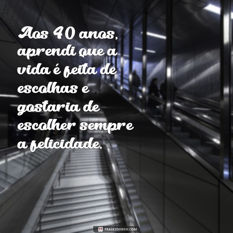 mensagem meus 40 anos Aos 40 anos, aprendi que a vida é feita de escolhas e gostaria de escolher sempre a felicidade.