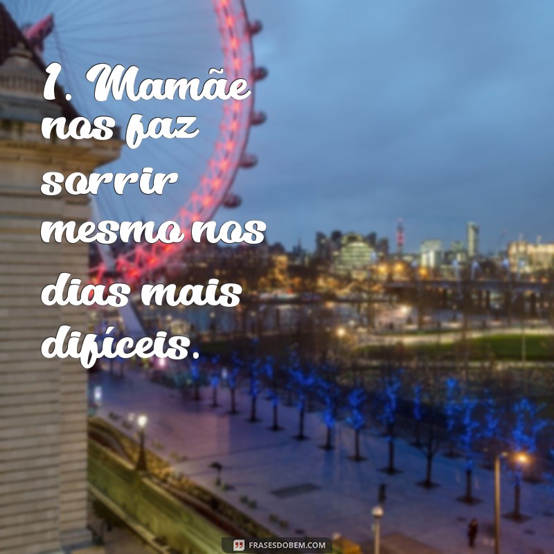 frases mamãe que nos faz 1. Mamãe nos faz sorrir mesmo nos dias mais difíceis.