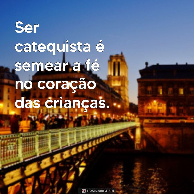 ser catequista frases Ser catequista é semear a fé no coração das crianças.