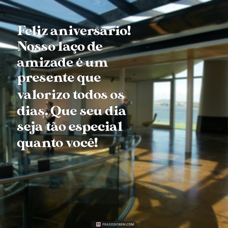 mensagem de aniversário de amizade Feliz aniversário! Nosso laço de amizade é um presente que valorizo todos os dias. Que seu dia seja tão especial quanto você!